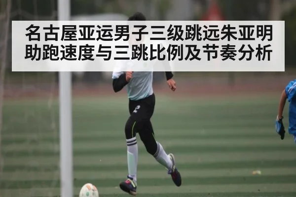 名古屋亚运男子三级跳远朱亚明助跑速度与三跳比例及节奏分析