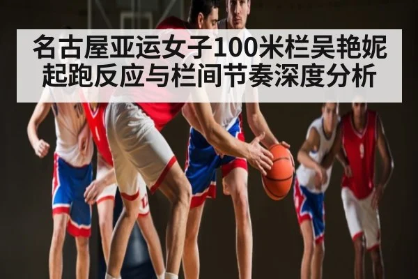 名古屋亚运女子100米栏吴艳妮起跑反应与栏间节奏深度分析