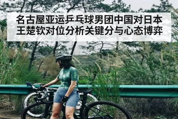 名古屋亚运乒乓球男团中国对日本王楚钦对位分析关键分与心态博弈